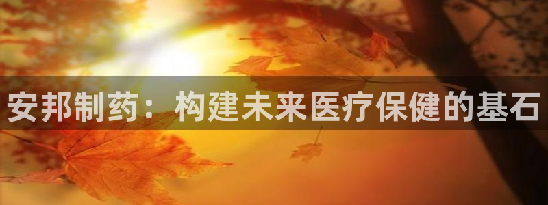 ag九游会老哥俱乐部：安邦制药：构建未来医疗保健的基石