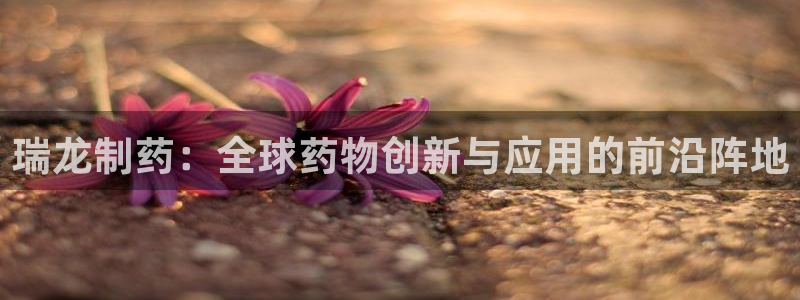 ag九游老哥俱乐部：瑞龙制药：全球药物创新与应用的前沿阵地