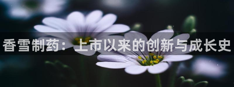 九游会老哥俱乐部必备的交流社区：香雪制药：上市以来的创新与成长史