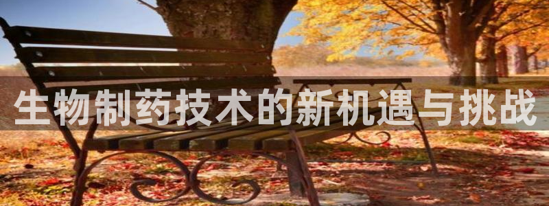 九游会老哥俱乐部论坛版：生物制药技术的新机遇与挑战