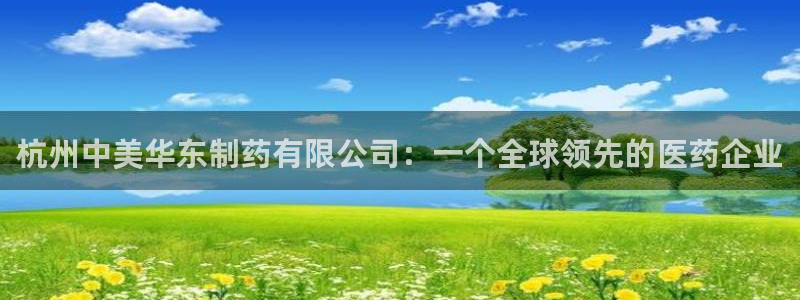 九游会老哥必备的交流社区：杭州中美华东制药有限公司：一个全球领先的医药企业