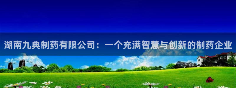 九游会老哥俱乐部官网首页论坛：湖南九典制药有限公司：一个充满智慧与创新的制药企业