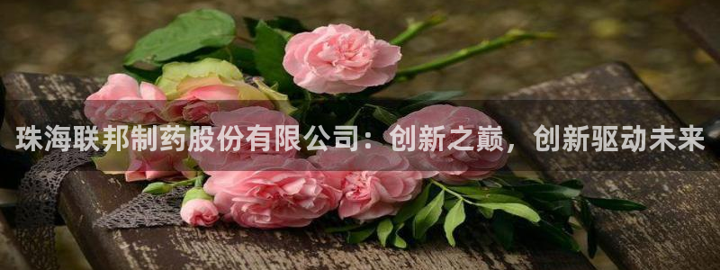 九游老哥俱乐部登录：珠海联邦制药股份有限公司：创新之巅，创新驱动未来