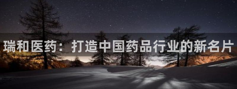 老哥吧九游会下架吗：瑞和医药：打造中国药品行业的新名片