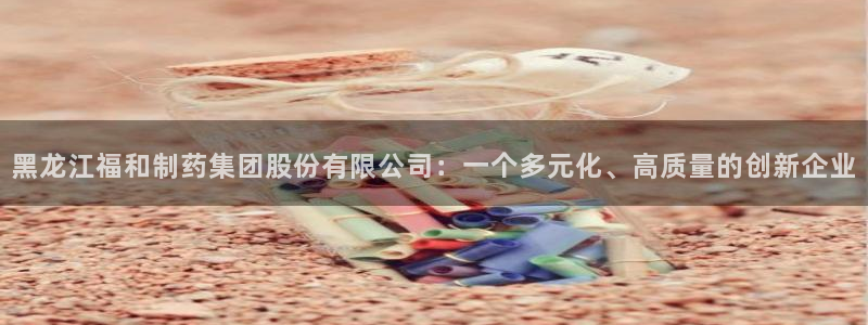 九游会老哥俱乐部社区论坛：黑龙江福和制药集团股份有限公司：一个多元化、高质量的创新企业