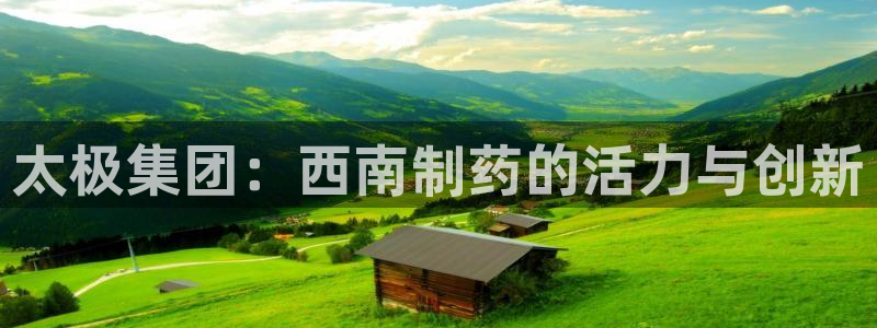 九游会老哥俱乐部交流社区：太极集团：西南制药的活力与创新