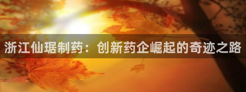 ag九游老哥俱乐部：浙江仙琚制药：创新药企崛起的奇迹之路