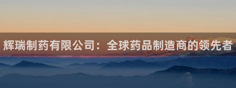 九游老哥俱乐部官网登录：辉瑞制药有限公司：全球药品制造商的领先者
