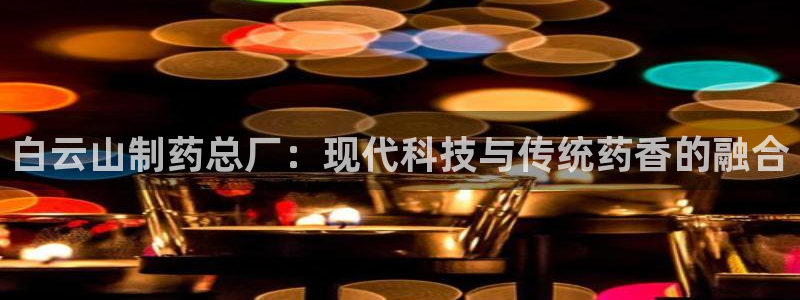九游会老哥俱乐部官网：白云山制药总厂：现代科技与传统药香的融合
