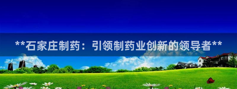 九游会老哥俱乐部官网：**石家庄制药：引领制药业创新的领导者