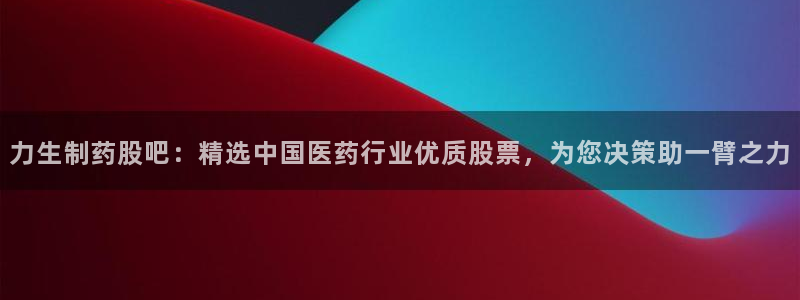 九游老哥俱乐部官网登录入口：力生制药股吧：精选中国医药行业优质股票，为您决策助一臂之力