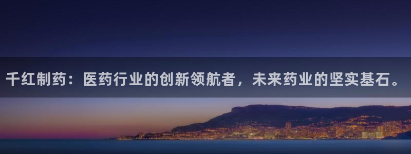老哥吧九游会下架吗：千红制药：医药行业的创新领航者，未来药业的坚实基石。