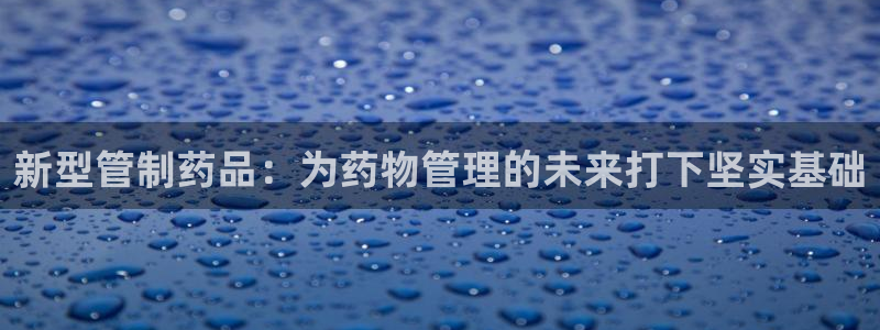 usdt九游会老哥俱乐部：新型管制药品：为药物管理的未来打下坚实基础