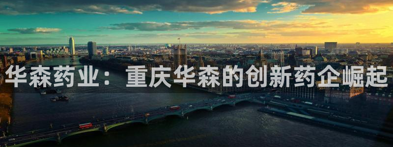 ag九游老哥俱乐部：华森药业：重庆华森的创新药企崛起