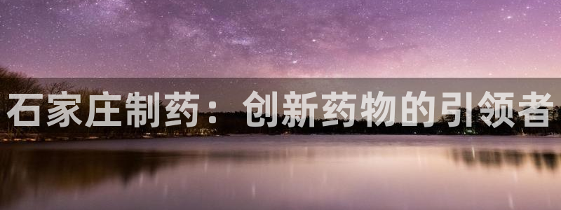九游会老哥俱乐部必备的交流社区论坛：石家庄制药：创新药物的引领者