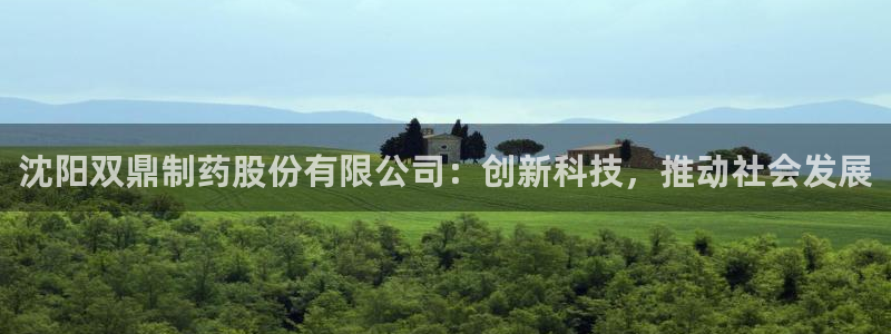 九游会老哥俱乐部必备的交流社区：沈阳双鼎制药股份有限公司：创新科技，推动社会发展