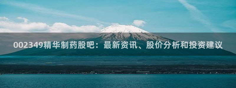 ag九游会老哥俱乐部：002349精华制药股吧：最新资讯、股价分析和投资建议