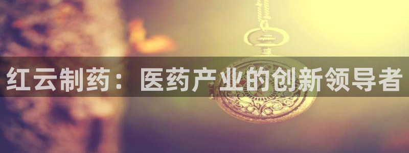 j9九游会老哥俱乐部交流区：红云制药：医药产业的创新领导者