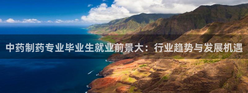 九游老哥俱乐部登录：中药制药专业毕业生就业前景大：行业趋势与发展机遇