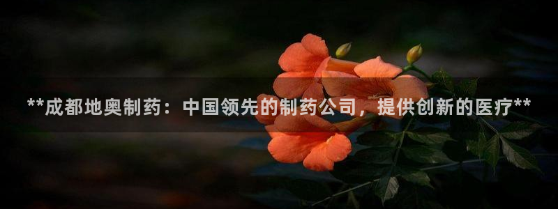 九游老哥俱乐部登录：**成都地奥制药：中国领先的制药公司，提供创新的医疗**