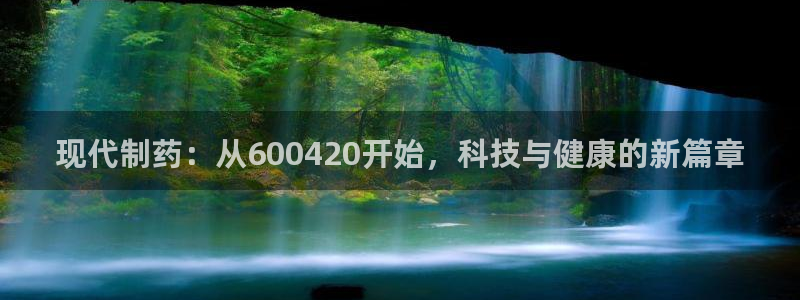 ag九游会老哥：现代制药：从600420开始，科技与健康的新篇章