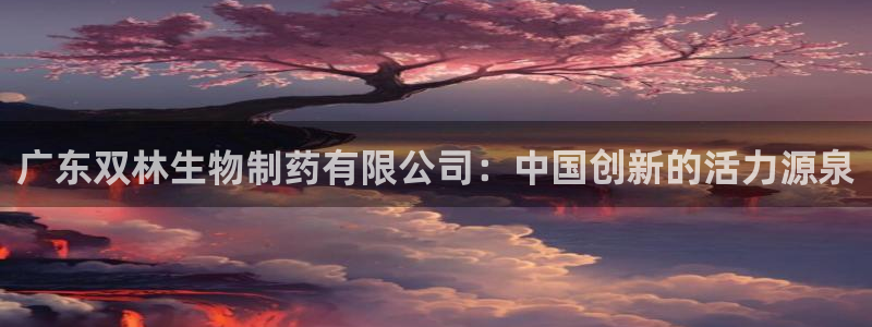 九游会老哥俱乐部社区论坛：广东双林生物制药有限公司：中国创新的活力源泉