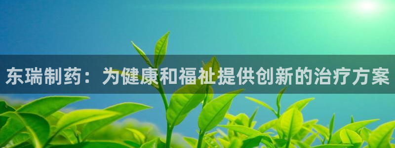 j9九游会老哥俱乐部交流区：东瑞制药：为健康和福祉提供创新的治疗方案