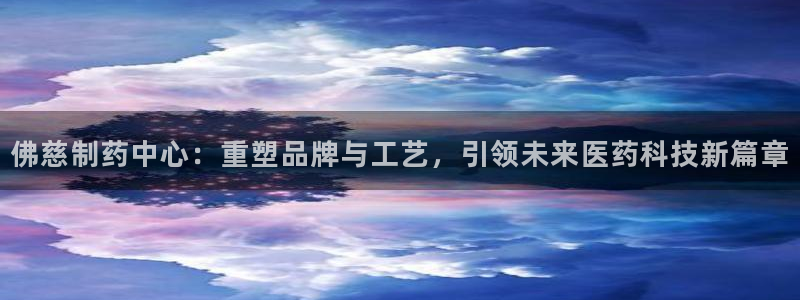 九游会老哥必备的交流社区：佛慈制药中心：重塑品牌与工艺，引领未来医药科技新篇章