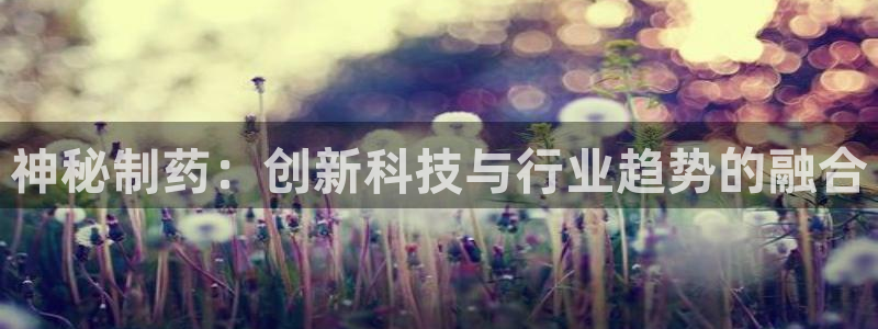 九游会老哥：神秘制药：创新科技与行业趋势的融合