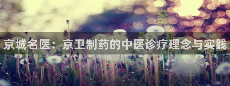 老哥俱乐部是干什么的啊：京城名医：京卫制药的中医诊疗理念与实践