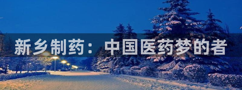 老哥吧九游会：新乡制药：中国医药梦的者