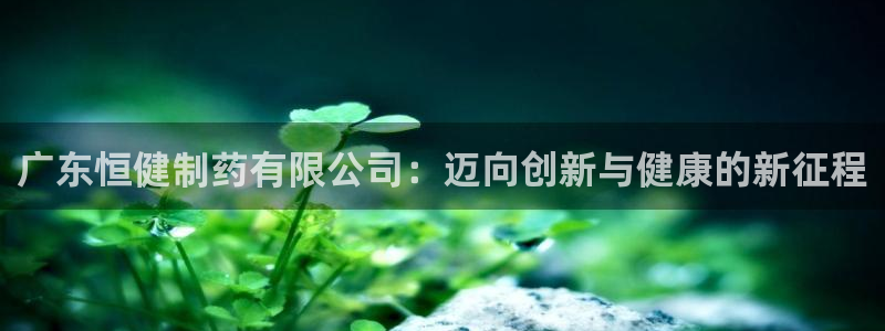 usdt九游会老哥俱乐部：广东恒健制药有限公司：迈向创新与健康的新征程