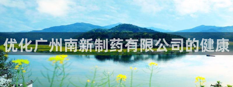 老哥俱乐部是干什么的：优化广州南新制药有限公司的健康