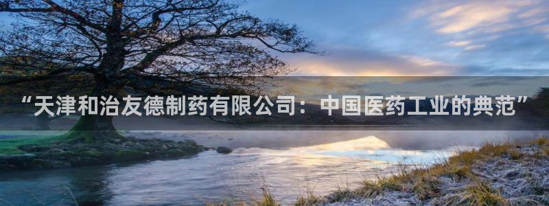 九游老哥俱乐部官网登录：“天津和治友德制药有限公司：中国医药工业的典范”