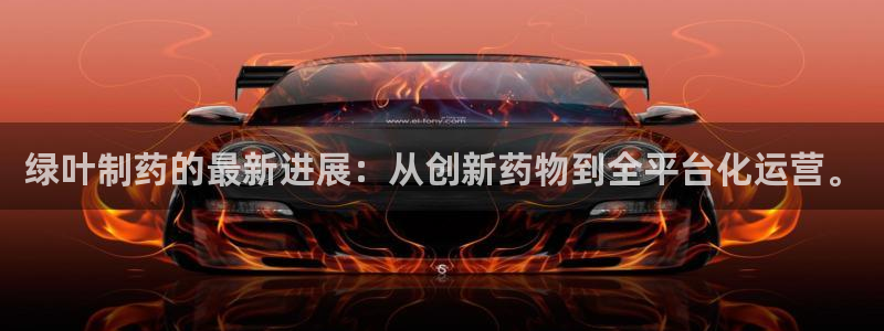 九游会老哥俱乐部官网：绿叶制药的最新进展：从创新药物到全平台化运营。