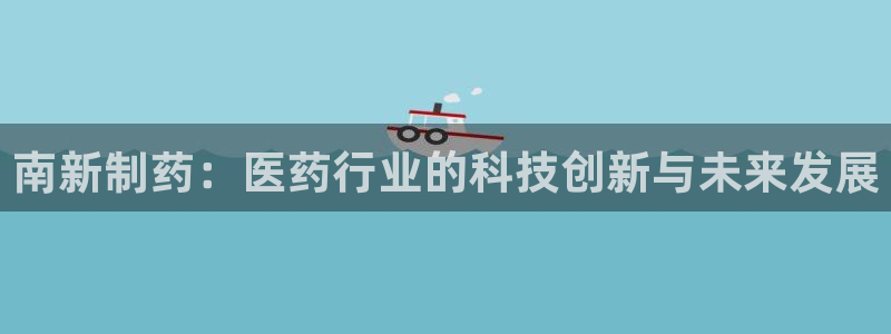 9游会老哥：南新制药：医药行业的科技创新与未来发展