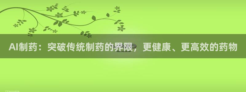 九游老哥俱乐部官网登录：AI制药：突破传统制药的界限，更健康、更高效的药物