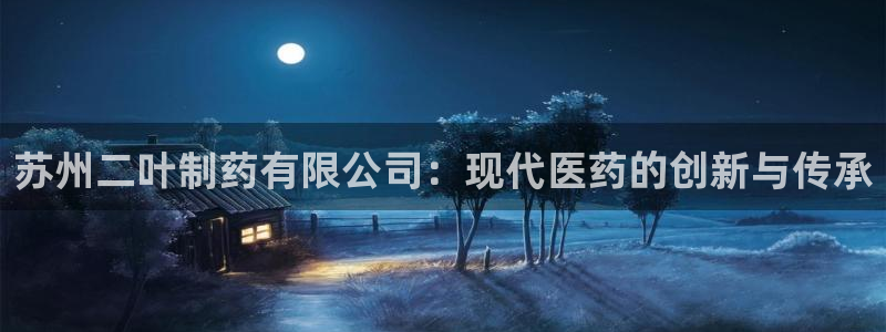 九游会老哥：苏州二叶制药有限公司：现代医药的创新与传承