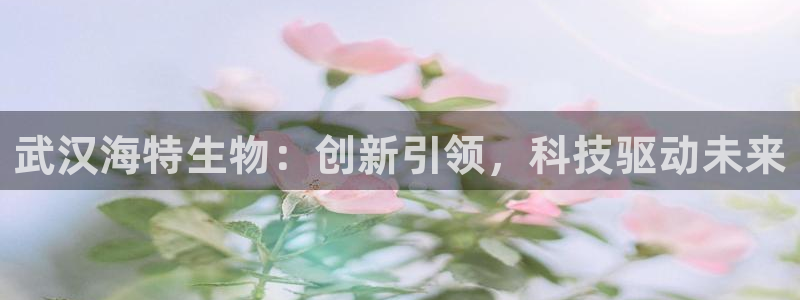 九游会老哥俱乐部社区论坛：武汉海特生物：创新引领，科技驱动未来