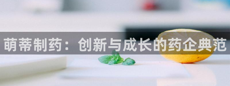 九游会老哥俱乐部：萌蒂制药：创新与成长的药企典范