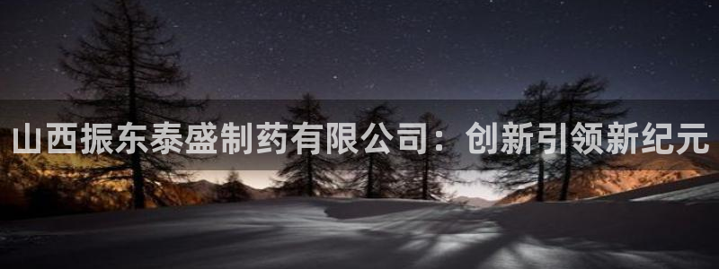 九游老哥俱乐部官网登录不了：山西振东泰盛制药有限公司：创新引领新纪元