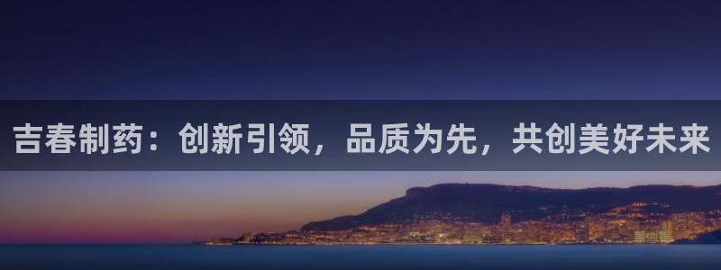 九游会老哥必备的交流社区九：吉春制药：创新引领，品质为先，共创美好未来