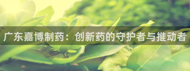 九游老哥俱乐部官网登录：广东嘉博制药：创新药的守护者与推动者