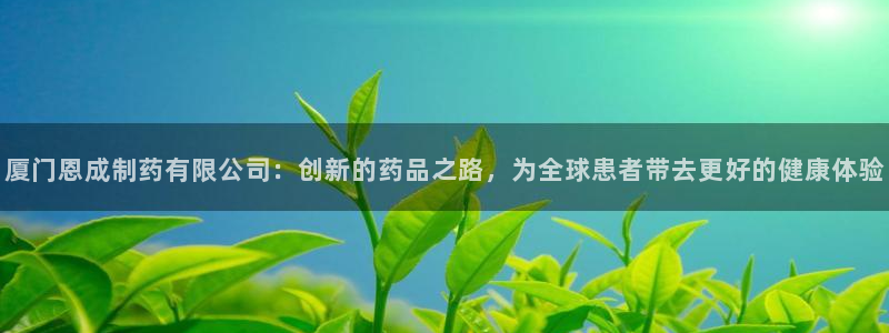 九游会老哥俱乐部交流社区：厦门恩成制药有限公司：创新的药品之路，为全球患者带去更好的健康体验