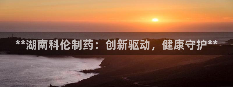 九游会老哥俱乐部论坛版：**湖南科伦制药：创新驱动，健康守护**