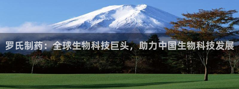 九游会老哥俱乐部官网：罗氏制药：全球生物科技巨头，助力中国生物科技发展