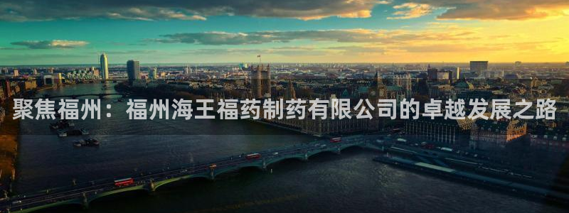 九游会老哥必备的交流社区：聚焦福州：福州海王福药制药有限公司的卓越发展之路