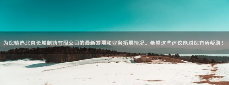 老哥吧九游会下架吗：为您精选北京长城制药有限公司的最新发展和业务拓展情况。希望这些建议能对您有所帮助！