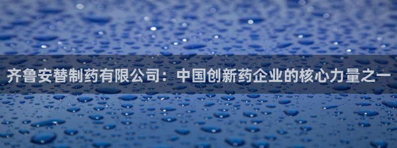 老哥俱乐部是干什么的啊：齐鲁安替制药有限公司：中国创新药企业的核心力量之一