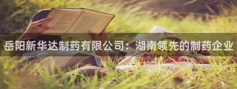 九游老哥俱乐部登录：岳阳新华达制药有限公司：湖南领先的制药企业